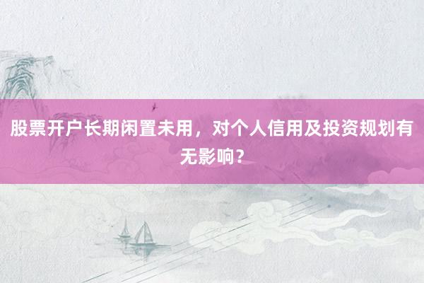 股票开户长期闲置未用，对个人信用及投资规划有无影响？
