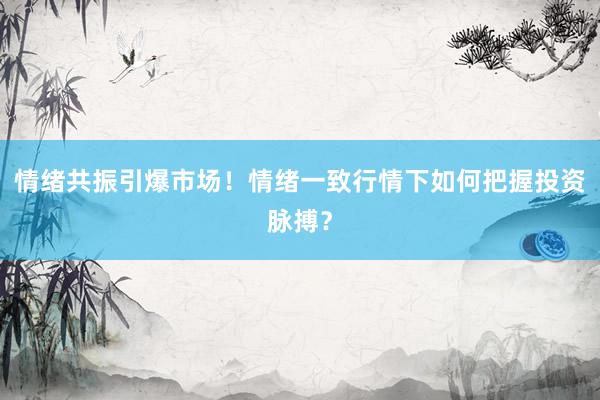 情绪共振引爆市场！情绪一致行情下如何把握投资脉搏？