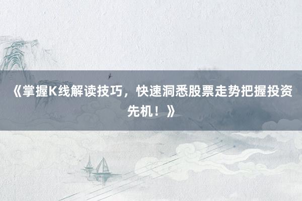 《掌握K线解读技巧，快速洞悉股票走势把握投资先机！》