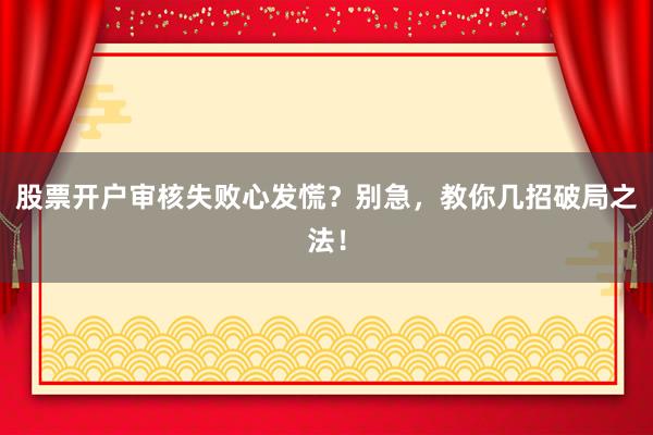股票开户审核失败心发慌？别急，教你几招破局之法！