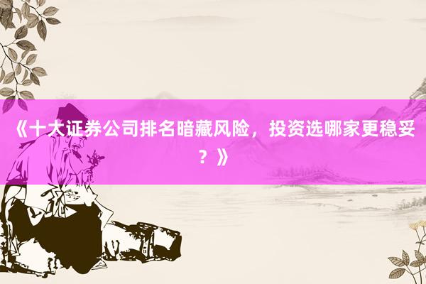 《十大证券公司排名暗藏风险,投资选哪家更稳妥?》
