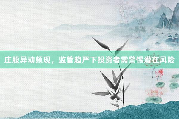 庄股异动频现，监管趋严下投资者需警惕潜在风险