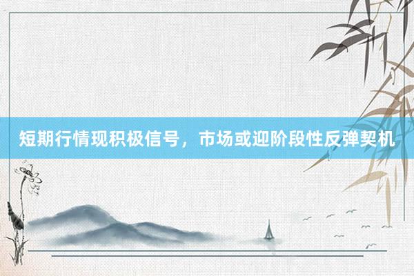 短期行情现积极信号，市场或迎阶段性反弹契机