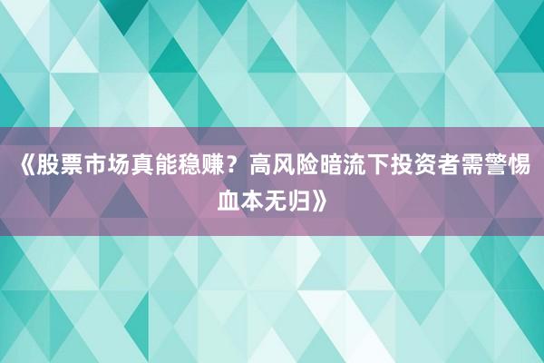 《股票市场真能稳赚？高风险暗流下投资者需警惕血本无归》