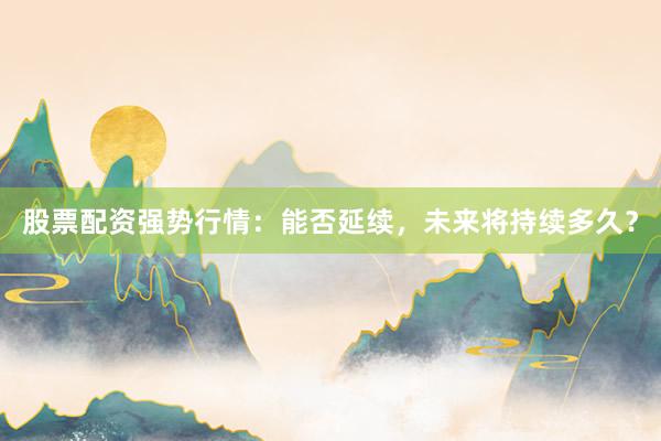 股票配资强势行情：能否延续，未来将持续多久？