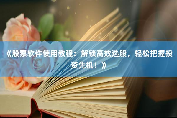 《股票软件使用教程：解锁高效选股，轻松把握投资先机！》