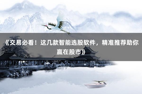 《交易必看！这几款智能选股软件，精准推荐助你赢在股市》
