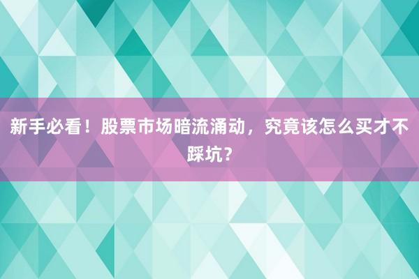 新手必看！股票市场暗流涌动，究竟该怎么买才不踩坑？