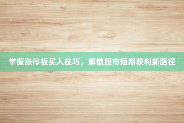 掌握涨停板买入技巧，解锁股市短期获利新路径