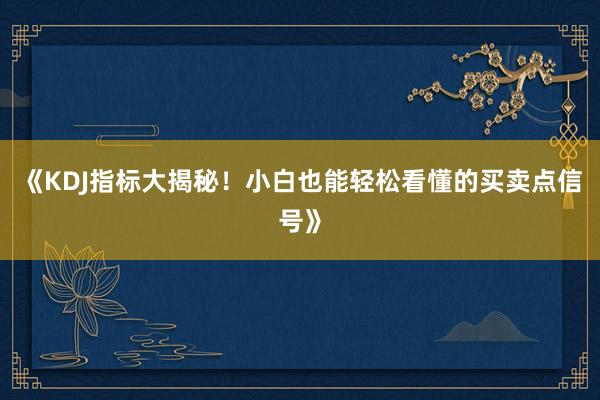《KDJ指标大揭秘！小白也能轻松看懂的买卖点信号》