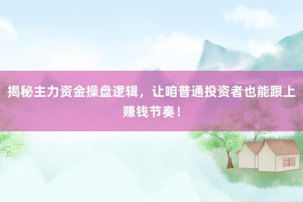 揭秘主力资金操盘逻辑，让咱普通投资者也能跟上赚钱节奏！