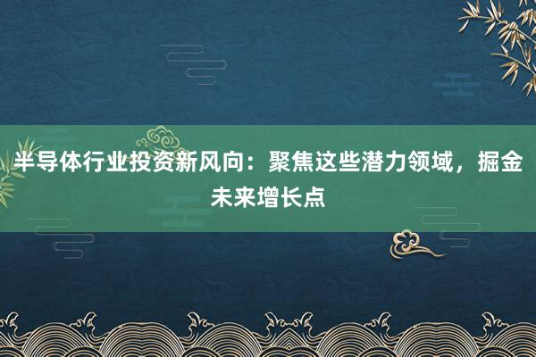 半导体行业投资新风向：聚焦这些潜力领域，掘金未来增长点
