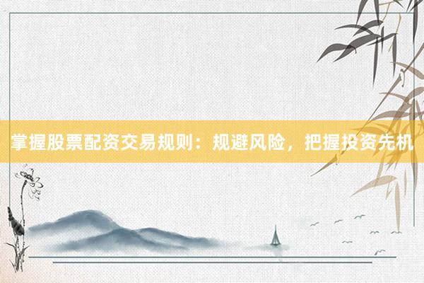 掌握股票配资交易规则：规避风险，把握投资先机