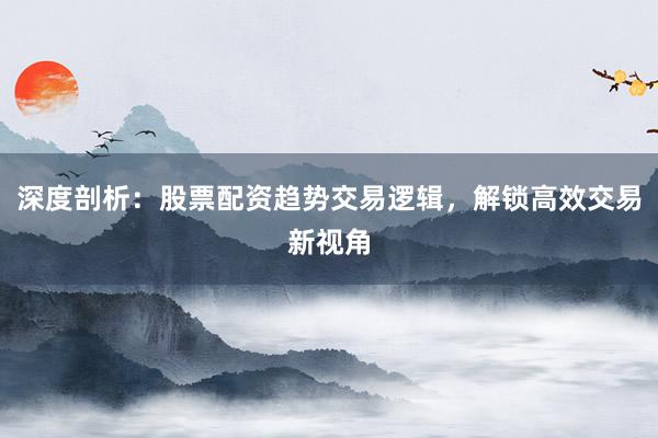 深度剖析：股票配资趋势交易逻辑，解锁高效交易新视角