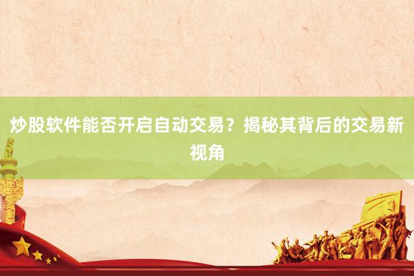 炒股软件能否开启自动交易？揭秘其背后的交易新视角