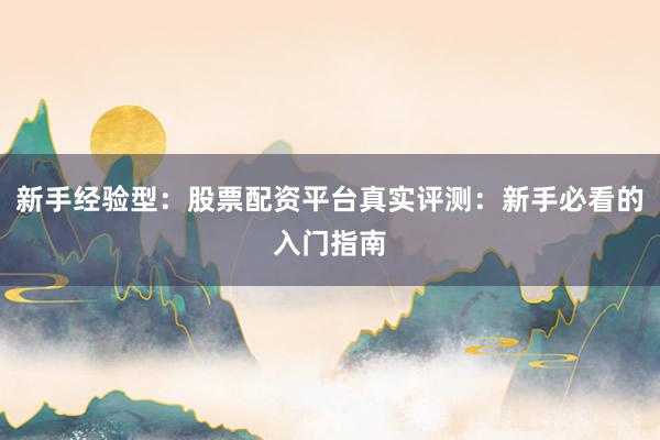 新手经验型：股票配资平台真实评测：新手必看的入门指南