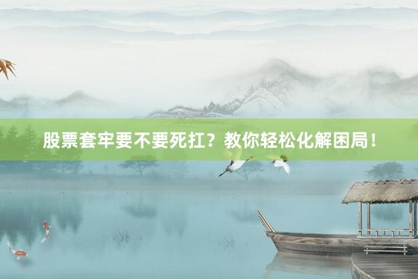 股票套牢要不要死扛？教你轻松化解困局！