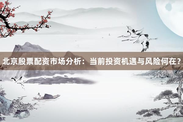 北京股票配资市场分析：当前投资机遇与风险何在？