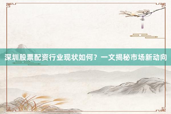 深圳股票配资行业现状如何？一文揭秘市场新动向