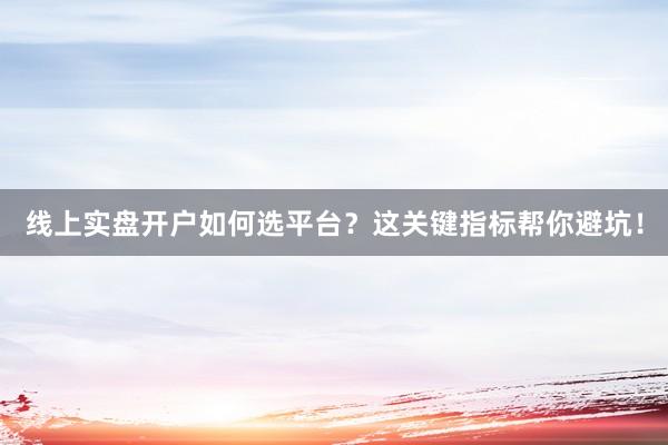 线上实盘开户如何选平台？这关键指标帮你避坑！