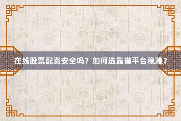 在线股票配资安全吗？如何选靠谱平台稳赚？