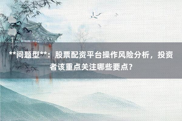 **问题型**：股票配资平台操作风险分析，投资者该重点关注哪些要点？