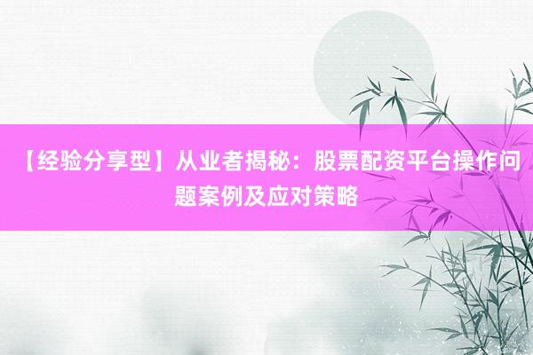 【经验分享型】从业者揭秘：股票配资平台操作问题案例及应对策略