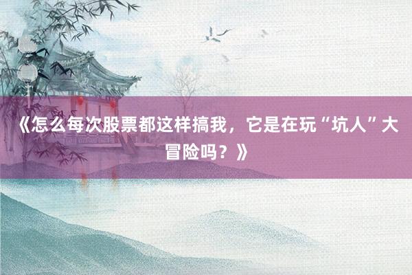 《怎么每次股票都这样搞我，它是在玩“坑人”大冒险吗？》