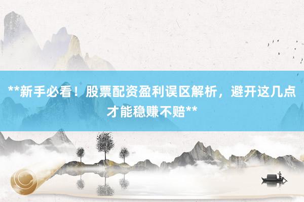 **新手必看！股票配资盈利误区解析，避开这几点才能稳赚不赔**