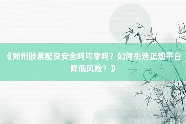 《郑州股票配资安全吗可靠吗？如何挑选正规平台降低风险？》