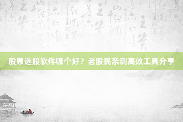 股票选股软件哪个好？老股民亲测高效工具分享