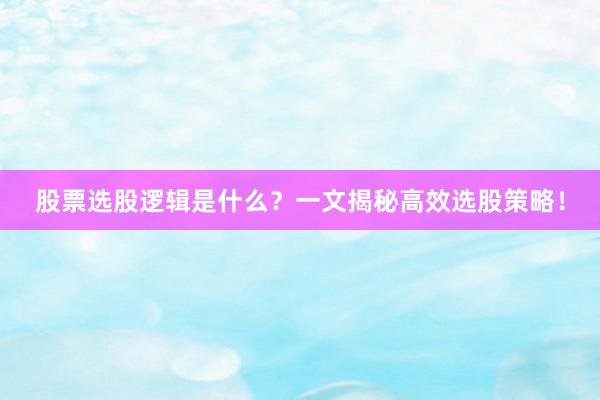 股票选股逻辑是什么？一文揭秘高效选股策略！