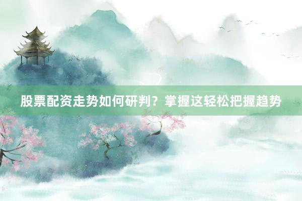 股票配资走势如何研判？掌握这轻松把握趋势