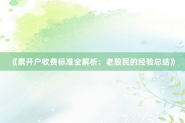 《票开户收费标准全解析：老股民的经验总结》