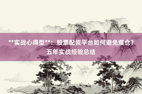 **实战心得型**：股票配资平台如何避免爆仓？五年实战经验总结