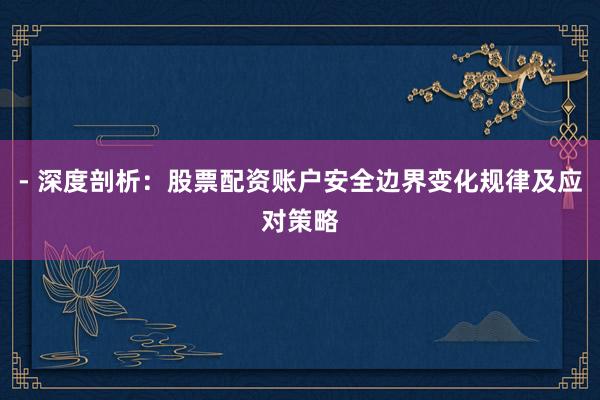 - 深度剖析：股票配资账户安全边界变化规律及应对策略