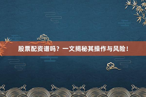 股票配资谱吗？一文揭秘其操作与风险！