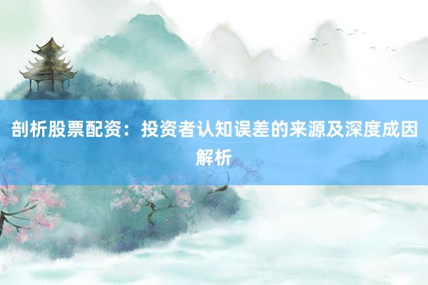 剖析股票配资：投资者认知误差的来源及深度成因解析