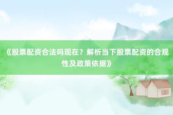 《股票配资合法吗现在？解析当下股票配资的合规性及政策依据》
