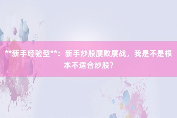 **新手经验型**：新手炒股屡败屡战，我是不是根本不适合炒股？