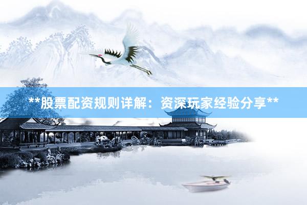 **股票配资规则详解:资深玩家经验分享**