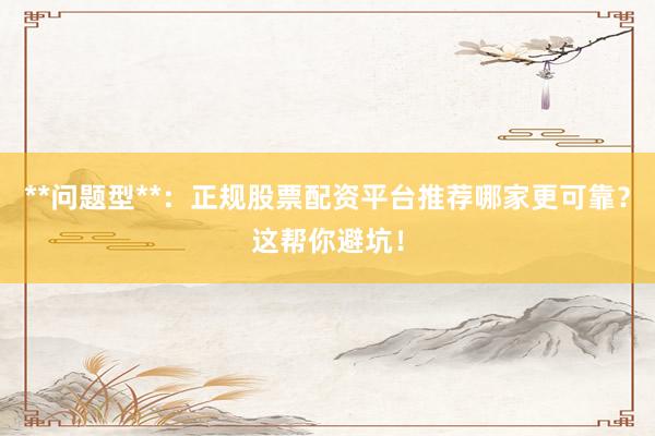 **问题型**：正规股票配资平台推荐哪家更可靠？这帮你避坑！