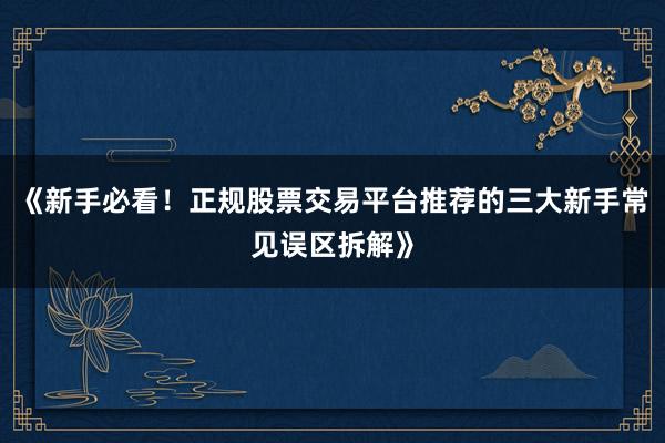 《新手必看!正规股票交易平台推荐的三大新手常见误区拆解》