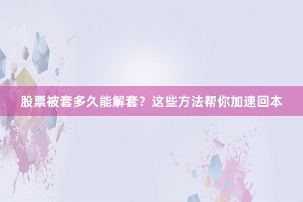 股票被套多久能解套？这些方法帮你加速回本