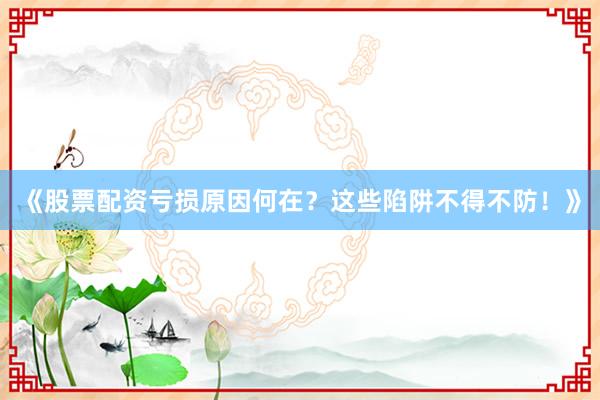《股票配资亏损原因何在？这些陷阱不得不防！》