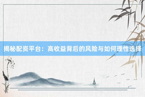 揭秘配资平台：高收益背后的风险与如何理性选择