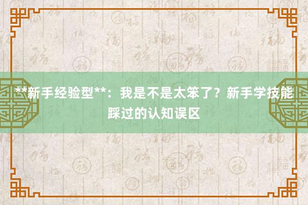 **新手经验型**：我是不是太笨了？新手学技能踩过的认知误区