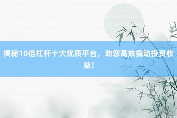 揭秘10倍杠杆十大优质平台，助您高效撬动投资收益！