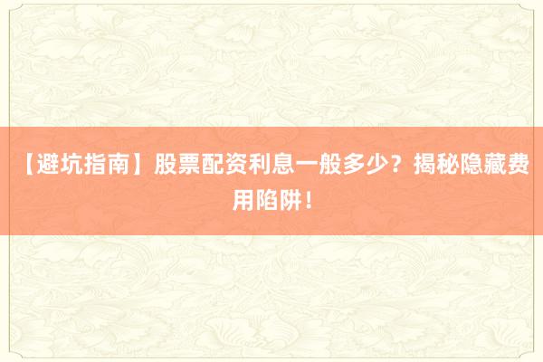 【避坑指南】股票配资利息一般多少？揭秘隐藏费用陷阱！