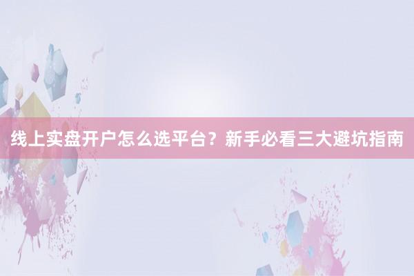 线上实盘开户怎么选平台？新手必看三大避坑指南